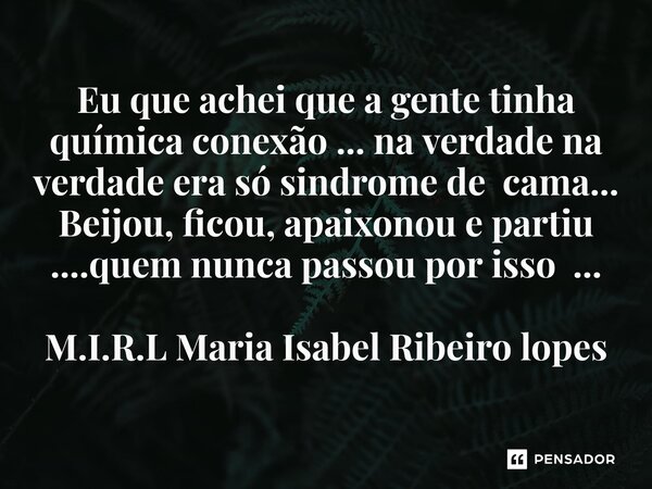 ⁠Eu que achei que a gente tinha química conexão ... na verdade na verdade era só sindrome de cama... Beijou, ficou, apaixonou e partiu ....quem nunca passou por... Frase de M.I.R.L Maria Isabel Ribeiro lopes.