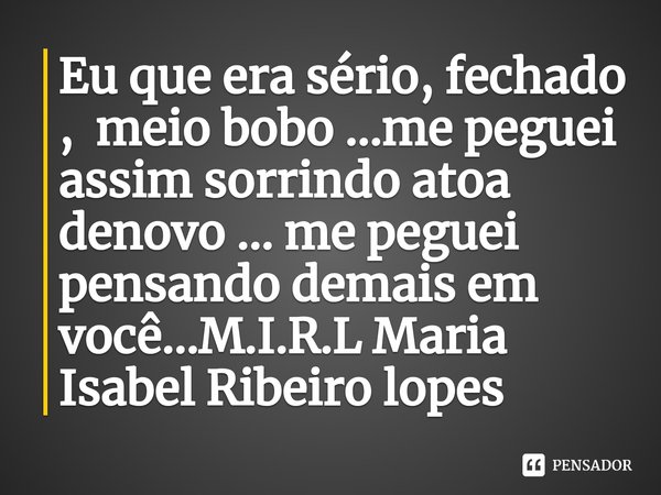 ⁠Eu que era sério, fechado , meio bobo ...me peguei assim sorrindo atoa denovo ... me peguei pensando demais em você...... Frase de M.I.R.L Maria Isabel Ribeiro lopes.
