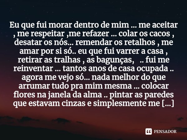 ⁠Eu que fui morar dentro de mim ... me aceitar , me respeitar ,me refazer ... colar os cacos , desatar os nós... remendar os retalhos , me amar por si só.. eu q... Frase de M.I.R.L Maria Isabel Ribeiro lopes.