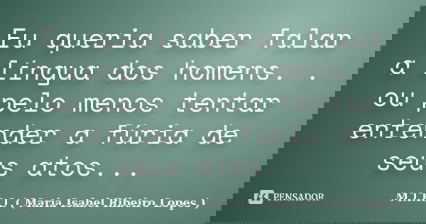 Eu queria saber falar a língua dos homens. . ou pelo menos tentar entender a fúria de seus atos...... Frase de M.I.R.L ( Maria Isabel Ribeiro Lopes ).
