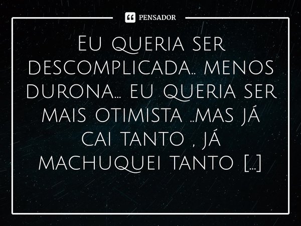 ⁠Eu queria ser descomplicada.. menos durona... eu queria ser mais otimista ..mas já cai tanto , já machuquei tanto ..que é automático..estou sempre com um pé at... Frase de M.I.R.L Maria Isabel Ribeiro lopes.