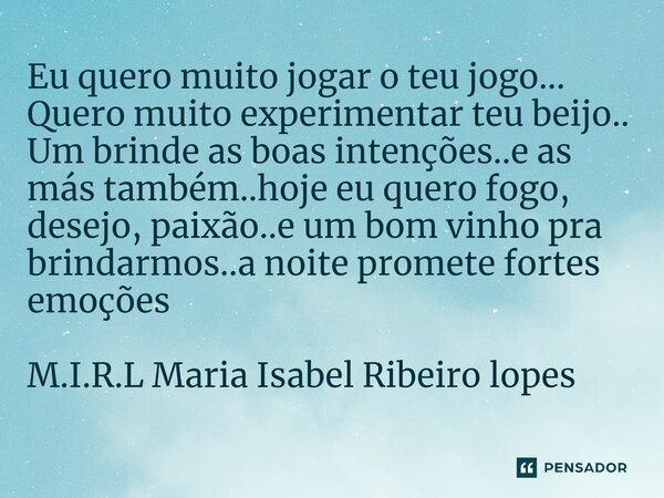 Eu quero muito jogar o teu jogo M.I.R.L Maria Isabel Ribeiro -  Pensador