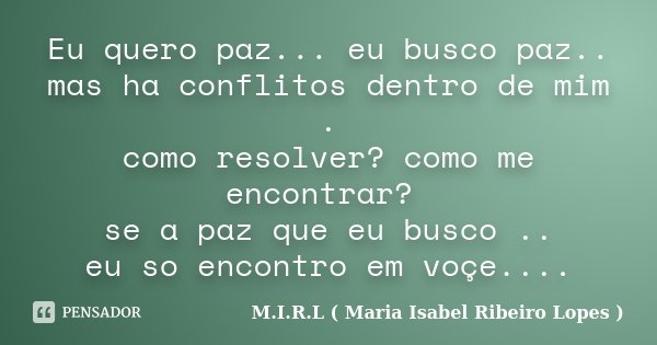 Eu quero paz... eu busco paz.. mas ha conflitos dentro de mim . como resolver? como me encontrar? se a paz que eu busco .. eu so encontro em voçe....... Frase de M.I.R.L ( Maria Isabel Ribeiro Lopes).