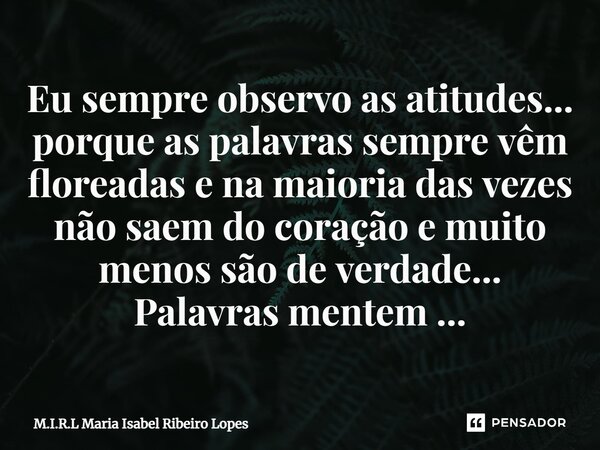 ⁠Eu sempre observo as atitudes... porque as palavras sempre vêm floreadas e na maioria das vezes não saem do coração e muito menos são de verdade... Palavras me... Frase de M.I.R.L Maria Isabel Ribeiro Lopes.