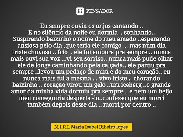 ⁠Eu sempre ouvia os anjos cantando ..
E no silêncio da noite eu dormia .. sonhando..
Suspirando baixinho o nome do meu amado ..esperando ansiosa pelo dia..que t... Frase de M.I.R.L Maria Isabel Ribeiro lopes.