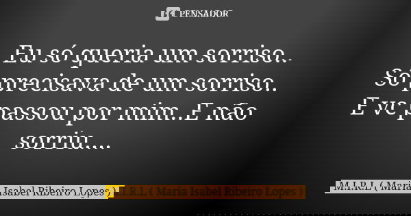 Eu só queria um sorriso.. Só precisava de um sorriso.. E vc passou por mim..E não sorriu....... Frase de M.I.R.L Maria Isabel Ribeiro Lopes.
