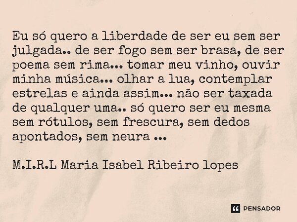 ⁠Eu só quero a liberdade de ser eu sem ser julgada.. de ser fogo sem ser brasa, de ser poema sem rima... tomar meu vinho, ouvir minha música... olhar a lua, con... Frase de M.I.R.L Maria Isabel Ribeiro lopes.