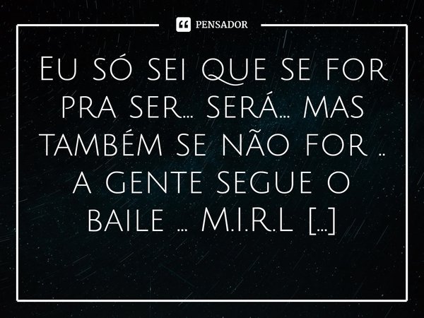 ⁠Eu só sei que se for pra ser... será... mas também se não for .. a gente segue o baile ...... Frase de M.I.R.L Maria Isabel Ribeiro lopes.