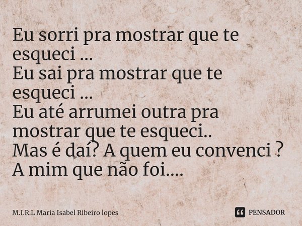⁠Eu sorri pra mostrar que te esqueci ...
Eu sai pra mostrar que te esqueci ...
Eu até arrumei outra pra mostrar que te esqueci..
Mas é daí? A quem eu convenci ?... Frase de M.I.R.L Maria Isabel Ribeiro lopes.