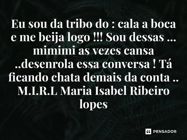 ⁠Eu sou da tribo do : cala a boca e me beija logo !!! Sou dessas ... mimimi as vezes cansa ..desenrola essa conversa ! Tá ficando chata demais da conta ..... Frase de M.I.R.L Maria Isabel Ribeiro lopes.
