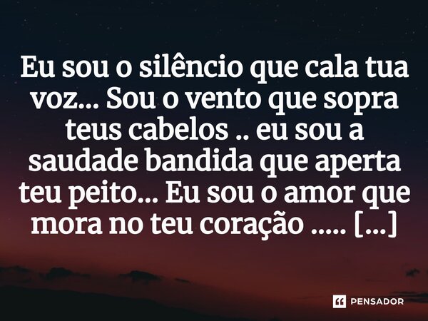 ⁠Eu sou o silêncio que cala tua voz... Sou o vento que sopra teus cabelos .. eu sou a saudade bandida que aperta teu peito... Eu sou o amor que mora no teu cora... Frase de M.I.R.L Maria Isabel Ribeiro Lopes.