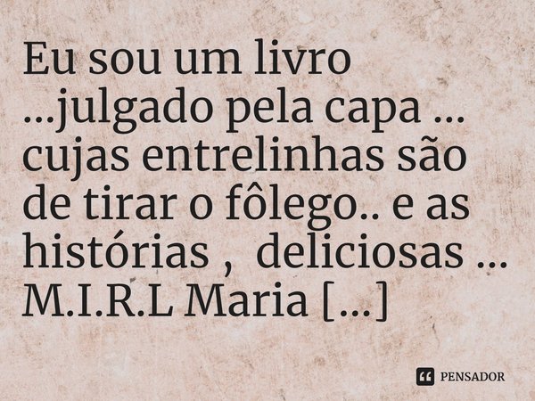 ⁠Eu sou um livro ...julgado pela capa ... cujas entrelinhas são de tirar o fôlego.. e as histórias , deliciosas ...... Frase de M.I.R.L Maria Isabel Ribeiro lopes.