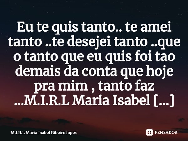 ⁠Eu te quis tanto.. te amei tanto ..te desejei tanto ..que o tanto que eu quis foi tao demais da conta que hoje pra mim , tanto faz ...... Frase de M.I.R.L Maria Isabel Ribeiro lopes.