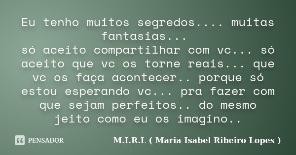 Eu tenho muitos segredos.... muitas fantasias... só aceito compartilhar com vc... só aceito que vc os torne reais... que vc os faça acontecer.. porque só estou ... Frase de M.I.R.L ( Maria Isabel Ribeiro Lopes ).