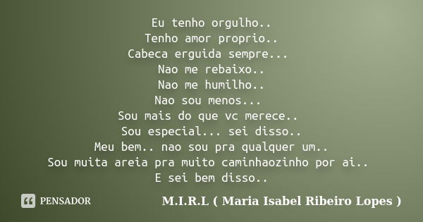 Eu tenho orgulho.. Tenho amor proprio.. Cabeca erguida sempre... Nao me rebaixo.. Nao me humilho.. Nao sou menos... Sou mais do que vc merece.. Sou especial... ... Frase de M.I.R.L ( Maria Isabel Ribeiro Lopes ).