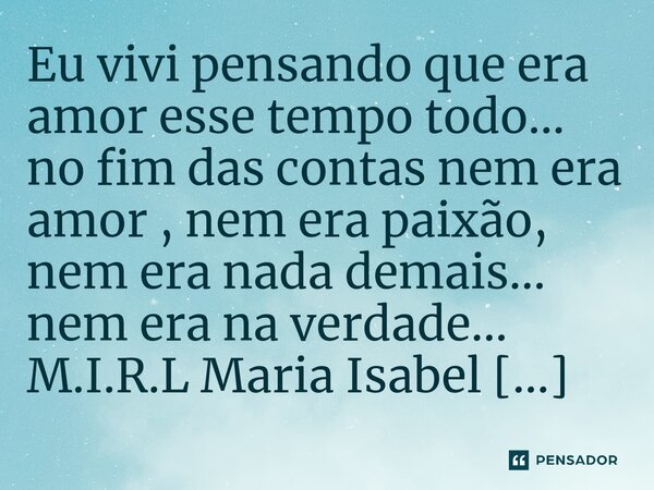 ⁠Eu vivi pensando que era amor esse tempo todo... no fim das contas nem era amor , nem era paixão, nem era nada demais... nem era na verdade...... Frase de M.I.R.L Maria Isabel Ribeiro lopes.