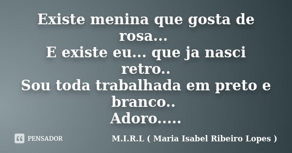 Existe menina que gosta de rosa... E existe eu... que ja nasci retro.. Sou toda trabalhada em preto e branco.. Adoro........ Frase de M.I.R.L ( Maria Isabel Ribeiro Lopes ).