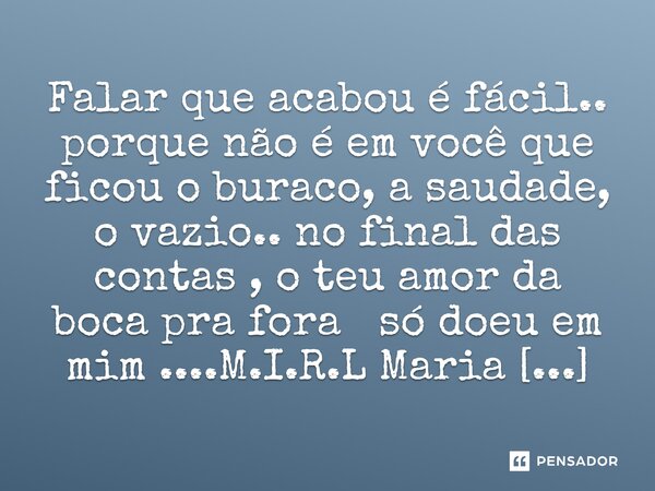 ⁠Falar que acabou é fácil.. porque não é em você que ficou o buraco, a saudade, o vazio.. no final das contas , o teu amor da boca pra fora só doeu em mim ....... Frase de M.I.R.L Maria Isabel Ribeiro lopes.