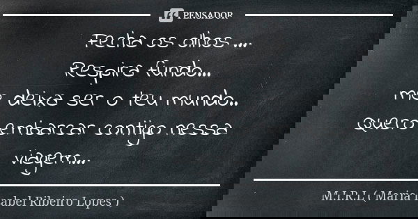 Fecha os olhos ... Respira fundo... me deixa ser o teu mundo.. Quero embarcar contigo nessa viagem...... Frase de M.I.R.L maria isabel ribeiro lopes.