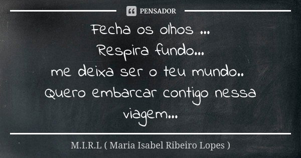 Fecha os olhos ... Respira fundo... me deixa ser o teu mundo.. Quero embarcar contigo nessa viagem...... Frase de M.I.R.L maria isabel ribeiro lopes.