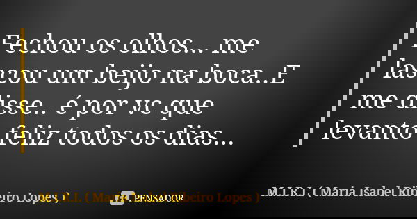 Fechou os olhos... me lascou um beijo na boca..E me disse.. é por vc que levanto feliz todos os dias...... Frase de M.I.R.L Maria Isabel Ribeiro Lopes.