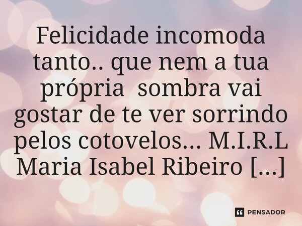 ⁠Felicidade incomoda tanto.. que nem a tua própria sombra vai gostar de te ver sorrindo pelos cotovelos...... Frase de M.I.R.L Maria Isabel Ribeiro lopes.