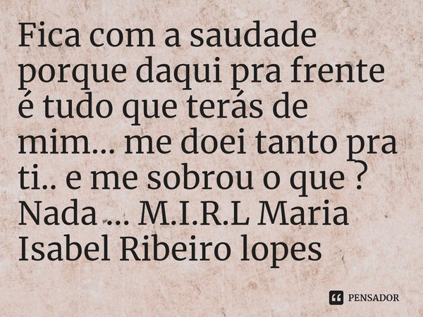 ⁠Fica com a saudade porque daqui pra frente é tudo que terás de mim... me doei tanto pra ti.. e me sobrou o que ? Nada ...... Frase de M.I.R.L Maria Isabel Ribeiro lopes.