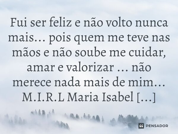 ⁠Fui ser feliz e não volto nunca mais... pois quem me teve nas mãos e não soube me cuidar, amar e valorizar ... não merece nada mais de mim...... Frase de M.I.R.L Maria Isabel Ribeiro lopes.