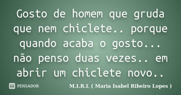 Gosto de homem que gruda que nem chiclete.. porque quando acaba o gosto... não penso duas vezes.. em abrir um chiclete novo..... Frase de M.I.R.L ( Maria Isabel Ribeiro Lopes ).