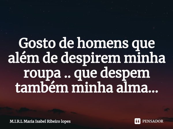 ⁠
Gosto de homens que além de despirem minha roupa .. que despem também minha alma...... Frase de M.I.R.L Maria Isabel Ribeiro lopes.