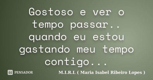 Gostoso e ver o tempo passar.. quando eu estou gastando meu tempo contigo...... Frase de M.I.R.L ( Maria Isabel Ribeiro Lopes).