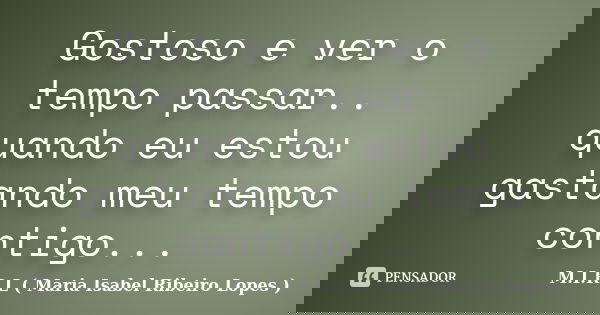 Gostoso e ver o tempo passar.. quando eu estou gastando meu tempo contigo...... Frase de M.I.R.L ( Maria Isabel Ribeiro Lopes).