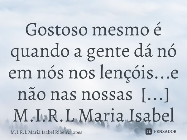 ⁠Gostoso mesmo é quando a gente dá nó em nós nos lençóis...e não nas nossas vidas.... Frase de M.I.R.L Maria Isabel Ribeiro lopes.