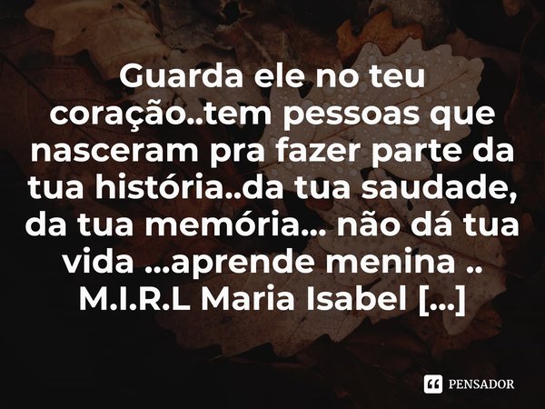 ⁠Guarda ele no teu coração..tem pessoas que nasceram pra fazer parte da tua história..da tua saudade, da tua memória... não dá tua vida ...aprende menina ..... Frase de M.I.R.L Maria Isabel Ribeiro lopes.