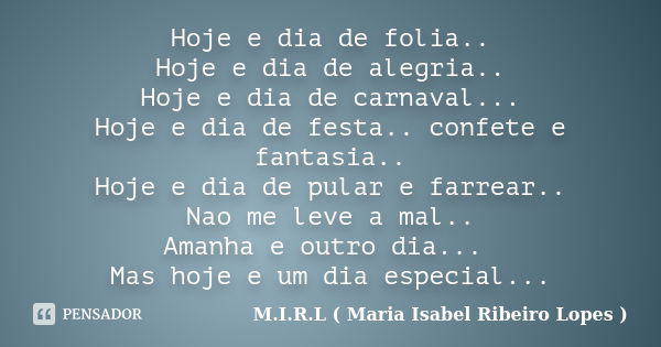 Hoje e dia de folia.. Hoje e dia de alegria.. Hoje e dia de carnaval... Hoje e dia de festa.. confete e fantasia.. Hoje e dia de pular e farrear.. Nao me leve a... Frase de M.I.R.L ( Maria Isabel Ribeiro Lopes ).