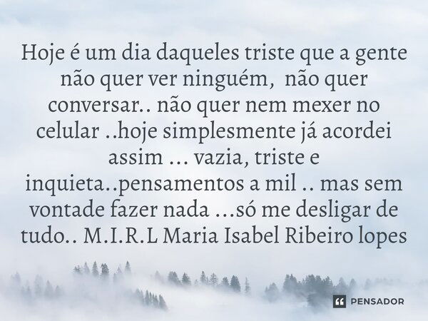 ⁠Hoje é um dia daqueles triste que a gente não quer ver ninguém, não quer conversar.. não quer nem mexer no celular ..hoje simplesmente já acordei assim ... vaz... Frase de M.I.R.L Maria Isabel Ribeiro lopes.