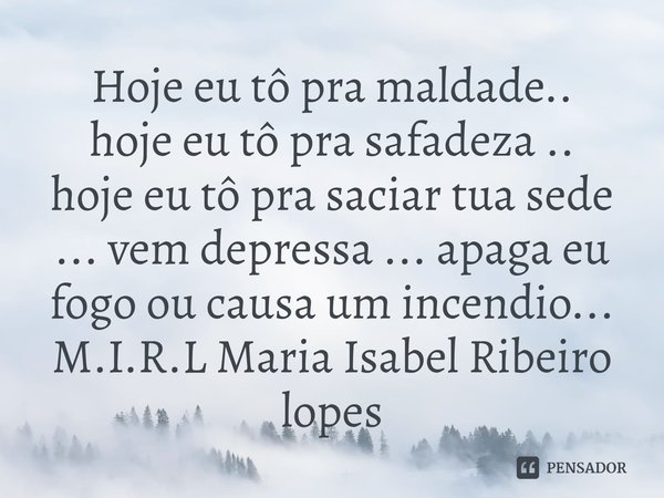 Hoje eu tô pra maldade..
hoje eu tô pra safadeza ..
hoje eu tô pra saciar tua sede ... vem depressa ... apaga eu fogo ou causa um incendio...... Frase de M.I.R.L Maria Isabel Ribeiro lopes.