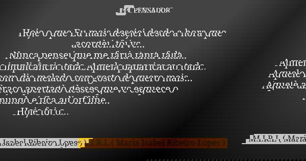 Hoje o que Eu mais desejei desde a hora que acordei..foi vc... Nunca pensei que me faria tanta falta... Aquela implicância toda..Aquela paparicacao toda.. Aquel... Frase de M.I.R.L Maria Isabel Ribeiro Lopes.