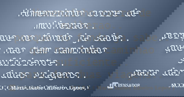 Homenzinho corre de mulherao.. porque no fundo ja sabe.. que nao tem caminhao suficiente.. para dar duas viagens..... Frase de M.I.R.L ( Maria Isabel Ribeiro Lopes).