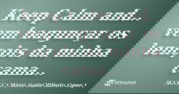 Keep Calm and.. vem bagunçar os lençois da minha cama..... Frase de M.I.R.L ( Maria Isabel Ribeiro Lopes).