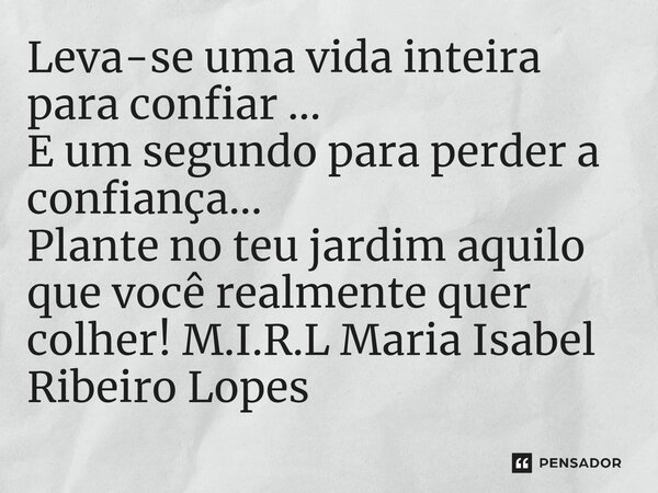 ⁠Leva-se uma vida inteira para confiar ... E um segundo para perder a confiança... Plante no teu jardim aquilo que você realmente quer colher!... Frase de M.I.R.L Maria Isabel Ribeiro Lopes.