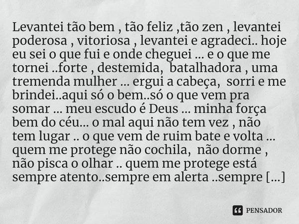 ⁠Levantei tão bem , tão feliz ,tão zen , levantei poderosa , vitoriosa , levantei e agradeci.. hoje eu sei o que fui e onde cheguei ... e o que me tornei ..fort... Frase de M.I.R.L Maria Isabel Ribeiro lopes.