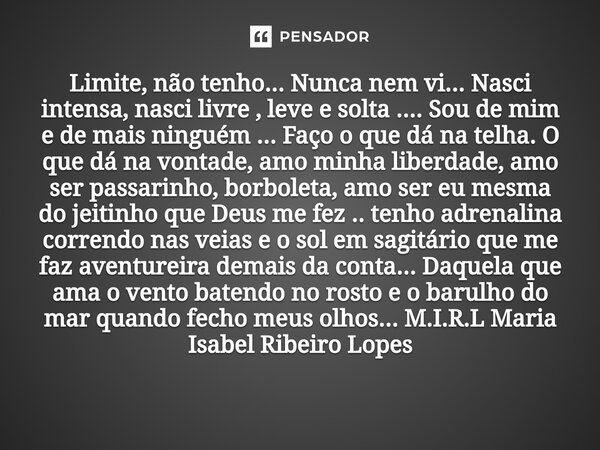 Limite, não tenho... Nunca nem vi... Nasci intensa, nasci livre , leve e solta .... Sou de mim e de mais ninguém ... Faço o que dá na telha. O que dá na vontade... Frase de M.I.R.L Maria Isabel Ribeiro Lopes.