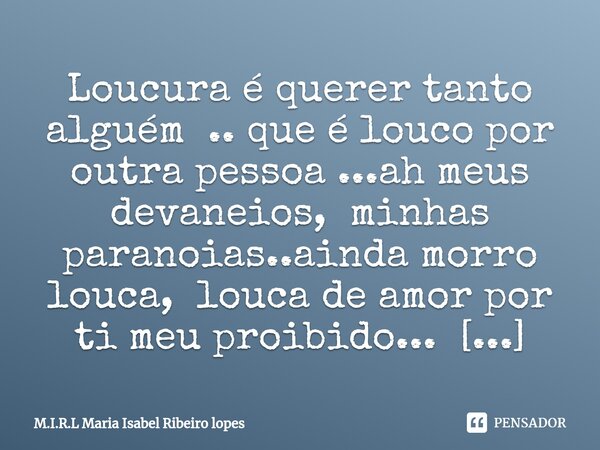 ⁠Loucura é querer tanto alguém .. que é louco por outra pessoa ...ah meus devaneios, minhas paranoias..ainda morro louca, louca de amor por ti meu proibido...... Frase de M.I.R.L Maria Isabel Ribeiro lopes.
