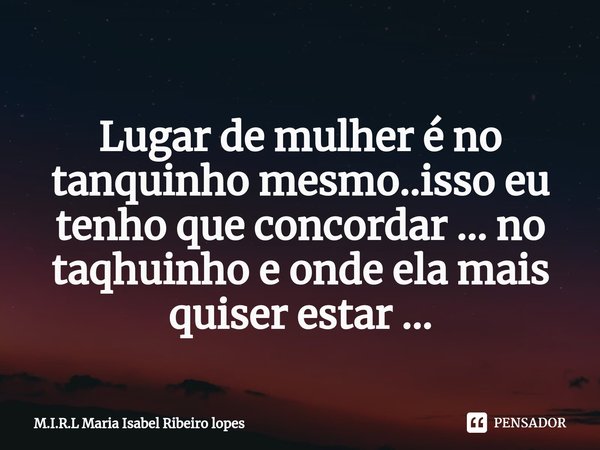 ⁠
Lugar de mulher é no tanquinho mesmo..isso eu tenho que concordar ... no taqhuinho e onde ela mais quiser estar ...... Frase de M.I.R.L Maria Isabel Ribeiro lopes.