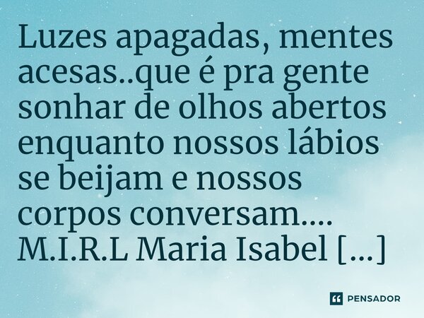 ⁠Luzes apagadas, mentes acesas..que é pra gente sonhar de olhos abertos enquanto nossos lábios se beijam e nossos corpos conversam....... Frase de M.I.R.L Maria Isabel Ribeiro Lopes.