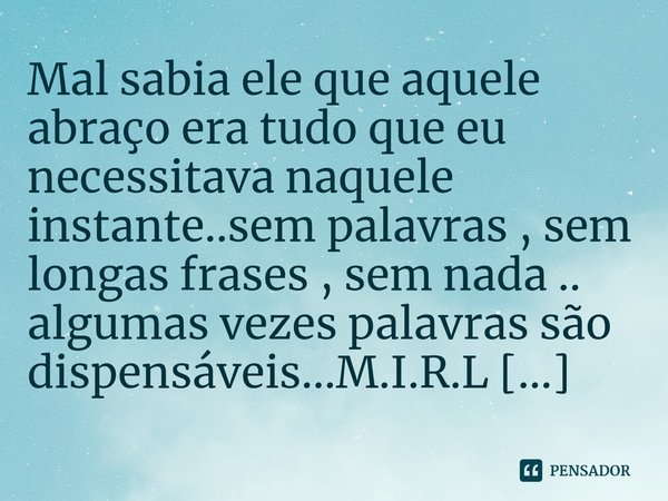 ⁠Mal sabia ele que aquele abraço era tudo que eu necessitava naquele instante..sem palavras , sem longas frases , sem nada .. algumas vezes palavras são dispens... Frase de M.I.R.L Maria Isabel Ribeiro lopes.