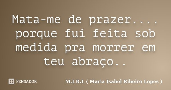 Mata-me de prazer.... porque fui feita sob medida pra morrer em teu abraço..... Frase de M.I.R.L ( Maria Isabel Ribeiro Lopes ).