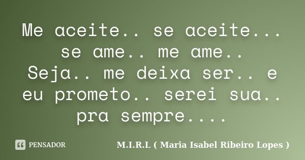 Me aceite.. se aceite... se ame.. me ame.. Seja.. me deixa ser.. e eu prometo.. serei sua.. pra sempre....... Frase de M.I.R.L ( Maria Isabel Ribeiro Lopes ).