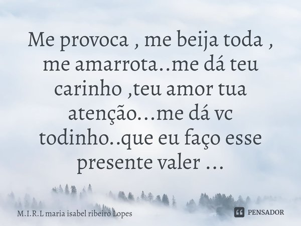 Me provoca , me beija toda , me amarrota..me dá teu carinho ,teu amor tua atenção...me dá vc todinho..que eu faço esse presente valer ...⁠... Frase de M.I.R.L maria isabel ribeiro Lopes.